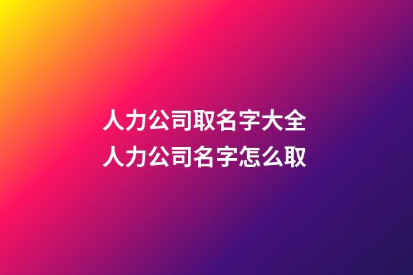 人力公司取名字大全 人力公司名字怎么取-第1張-公司起名-玄機派